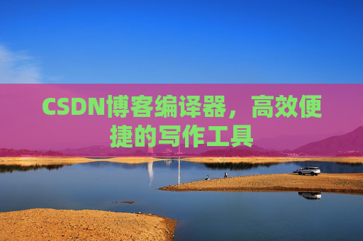 CSDN博客编译器,高效便捷的写作工具